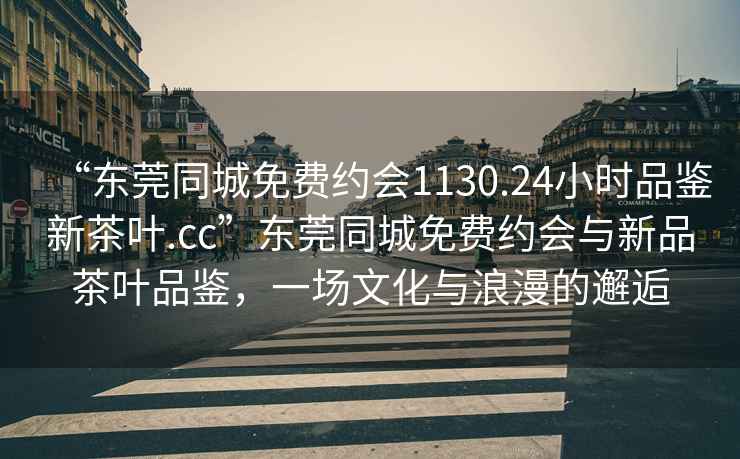 “東莞同城免費約會1130.24小時品鑒新茶葉.cc”東莞同城免費約會與新品茶葉品鑒，一場文化與浪漫的邂逅
