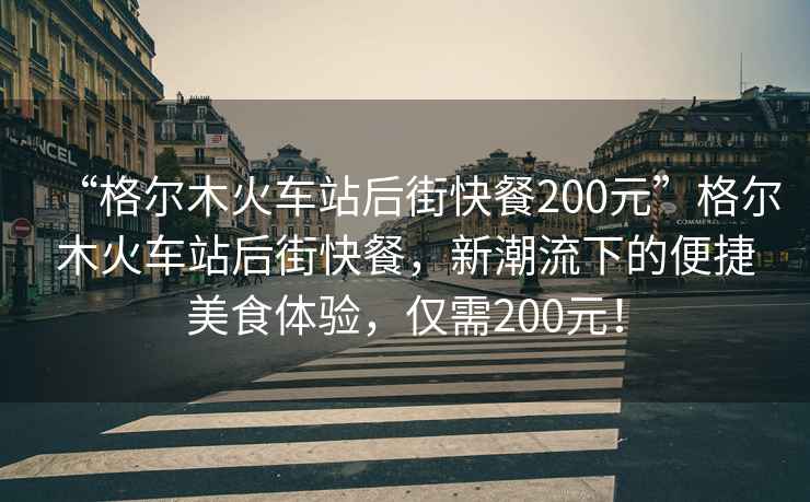“格爾木火車站后街快餐200元”格爾木火車站后街快餐，新潮流下的便捷美食體驗，僅需200元！