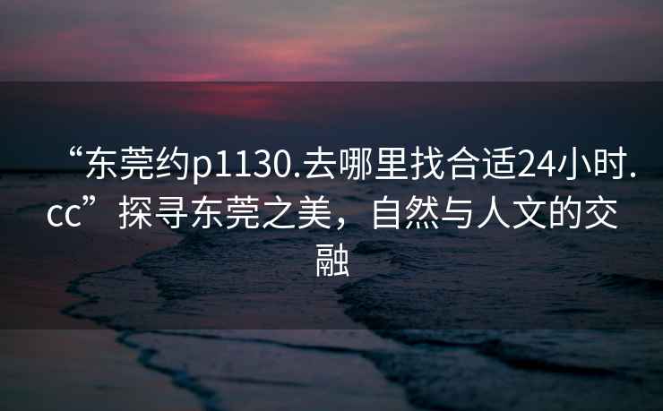 “東莞約p1130.去哪里找合適24小時(shí).cc”探尋東莞之美，自然與人文的交融