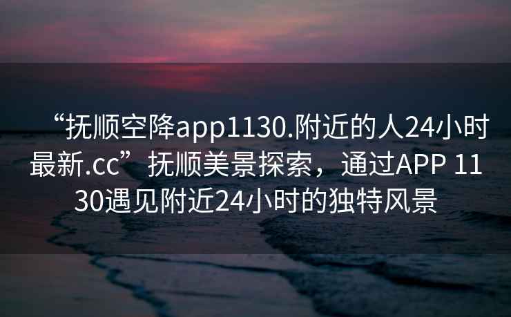 “撫順空降app1130.附近的人24小時(shí)最新.cc”撫順美景探索，通過(guò)APP 1130遇見(jiàn)附近24小時(shí)的獨(dú)特風(fēng)景