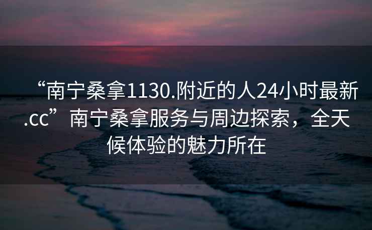 “南寧桑拿1130.附近的人24小時(shí)最新.cc”南寧桑拿服務(wù)與周邊探索，全天候體驗(yàn)的魅力所在