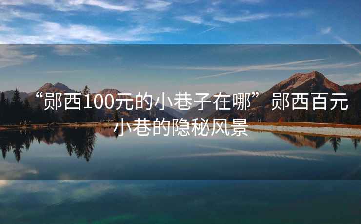 “鄖西100元的小巷子在哪”鄖西百元小巷的隱秘風(fēng)景