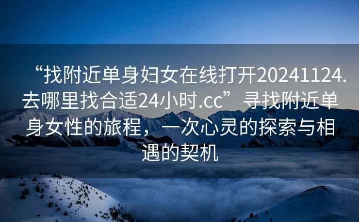 “找附近單身婦女在線打開20241124.去哪里找合適24小時.cc”尋找附近單身女性的旅程，一次心靈的探索與相遇的契機