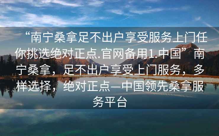 “南寧桑拿足不出戶享受服務上門任你挑選絕對正點.官網備用1.中國”南寧桑拿，足不出戶享受上門服務，多樣選擇，絕對正點—中國領先桑拿服務平臺