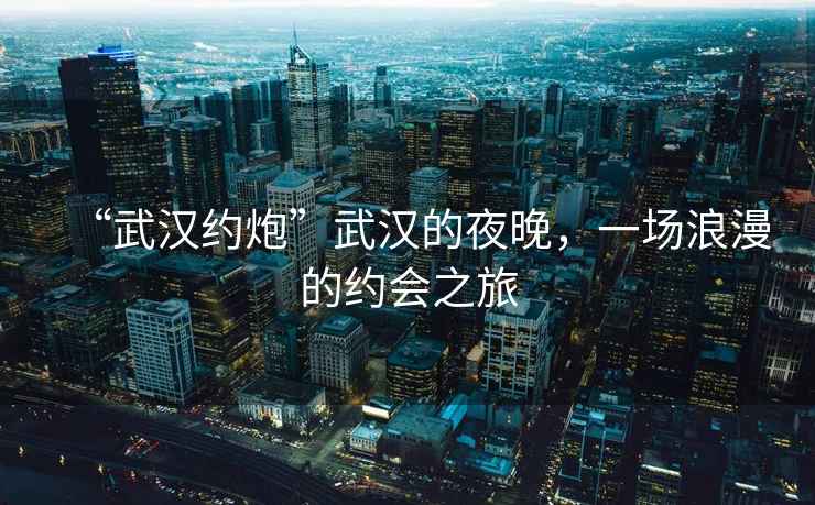 “武漢約炮”武漢的夜晚，一場浪漫的約會之旅