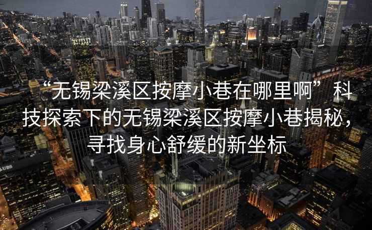 “無(wú)錫梁溪區(qū)按摩小巷在哪里啊”科技探索下的無(wú)錫梁溪區(qū)按摩小巷揭秘，尋找身心舒緩的新坐標(biāo)