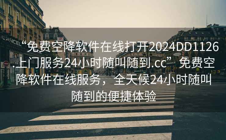 “免費(fèi)空降軟件在線打開(kāi)2024DD1126.上門(mén)服務(wù)24小時(shí)隨叫隨到.cc”免費(fèi)空降軟件在線服務(wù)，全天候24小時(shí)隨叫隨到的便捷體驗(yàn)