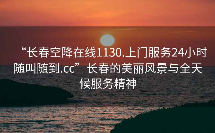 “長春空降在線1130.上門服務(wù)24小時隨叫隨到.cc”長春的美麗風景與全天候服務(wù)精神