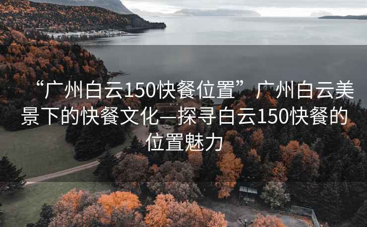 “廣州白云150快餐位置”廣州白云美景下的快餐文化—探尋白云150快餐的位置魅力