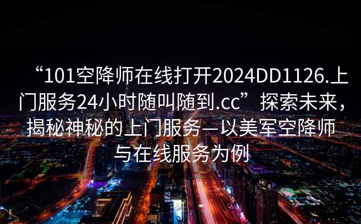 “101空降師在線打開2024DD1126.上門服務(wù)24小時隨叫隨到.cc”探索未來，揭秘神秘的上門服務(wù)—以美軍空降師與在線服務(wù)為例