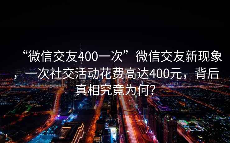 “微信交友400一次”微信交友新現(xiàn)象，一次社交活動(dòng)花費(fèi)高達(dá)400元，背后真相究竟為何？