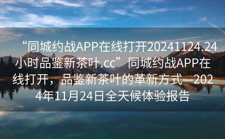 “同城約戰(zhàn)APP在線打開20241124.24小時品鑒新茶葉.cc”同城約戰(zhàn)APP在線打開，品鑒新茶葉的革新方式—2024年11月24日全天候體驗(yàn)報(bào)告