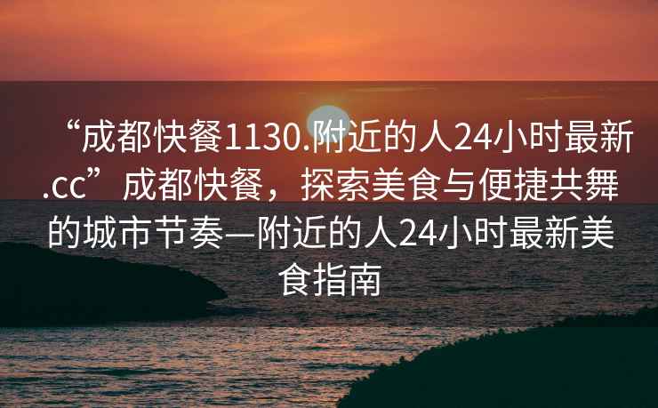“成都快餐1130.附近的人24小時(shí)最新.cc”成都快餐，探索美食與便捷共舞的城市節(jié)奏—附近的人24小時(shí)最新美食指南