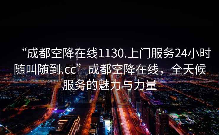“成都空降在線1130.上門服務(wù)24小時隨叫隨到.cc”成都空降在線，全天候服務(wù)的魅力與力量