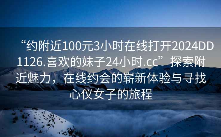 “約附近100元3小時(shí)在線打開2024DD1126.喜歡的妹子24小時(shí).cc”探索附近魅力，在線約會(huì)的嶄新體驗(yàn)與尋找心儀女子的旅程