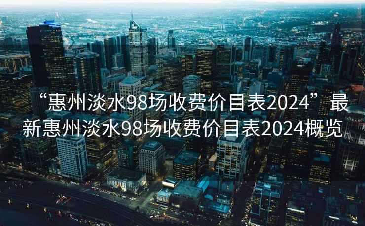 “惠州淡水98場收費價目表2024”最新惠州淡水98場收費價目表2024概覽