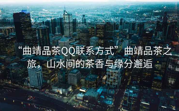 “曲靖品茶QQ聯(lián)系方式”曲靖品茶之旅，山水間的茶香與緣分邂逅