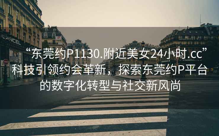 “東莞約P1130.附近美女24小時(shí).cc”科技引領(lǐng)約會(huì)革新，探索東莞約P平臺(tái)的數(shù)字化轉(zhuǎn)型與社交新風(fēng)尚