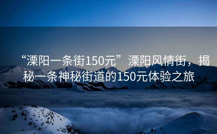 “溧陽(yáng)一條街150元”溧陽(yáng)風(fēng)情街，揭秘一條神秘街道的150元體驗(yàn)之旅