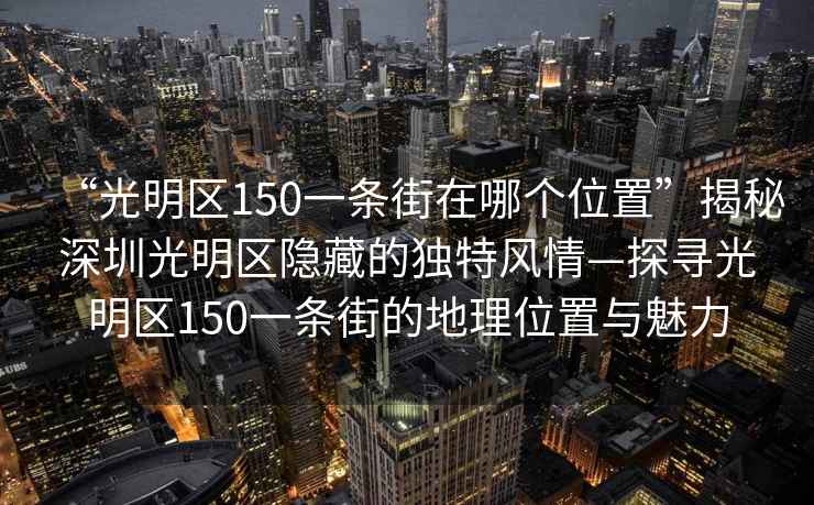 “光明區(qū)150一條街在哪個位置”揭秘深圳光明區(qū)隱藏的獨特風情—探尋光明區(qū)150一條街的地理位置與魅力