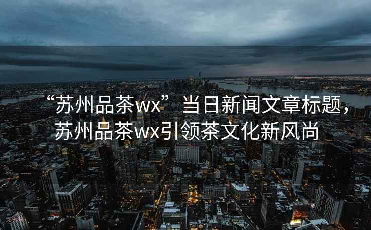 “蘇州品茶wx”當(dāng)日新聞文章標(biāo)題，蘇州品茶wx引領(lǐng)茶文化新風(fēng)尚