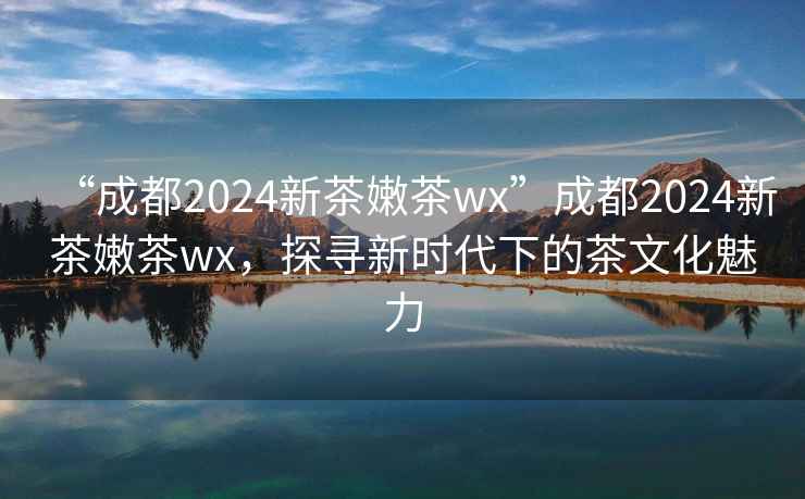 “成都2024新茶嫩茶wx”成都2024新茶嫩茶wx，探尋新時(shí)代下的茶文化魅力