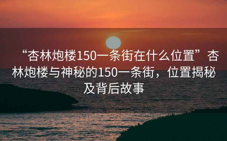 “杏林炮樓150一條街在什么位置”杏林炮樓與神秘的150一條街，位置揭秘及背后故事