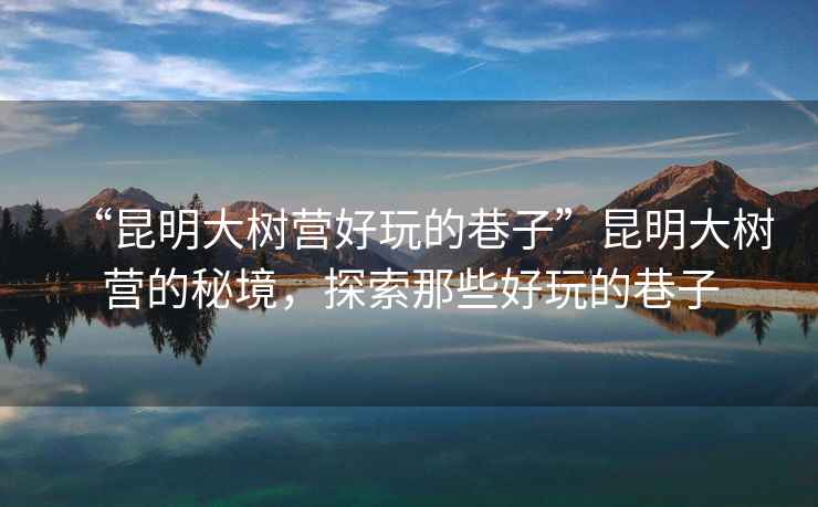 “昆明大樹營(yíng)好玩的巷子”昆明大樹營(yíng)的秘境，探索那些好玩的巷子