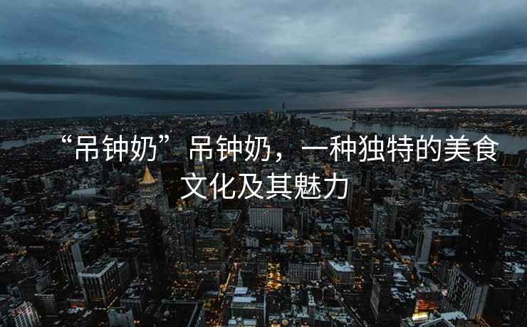“吊鐘奶”吊鐘奶，一種獨特的美食文化及其魅力