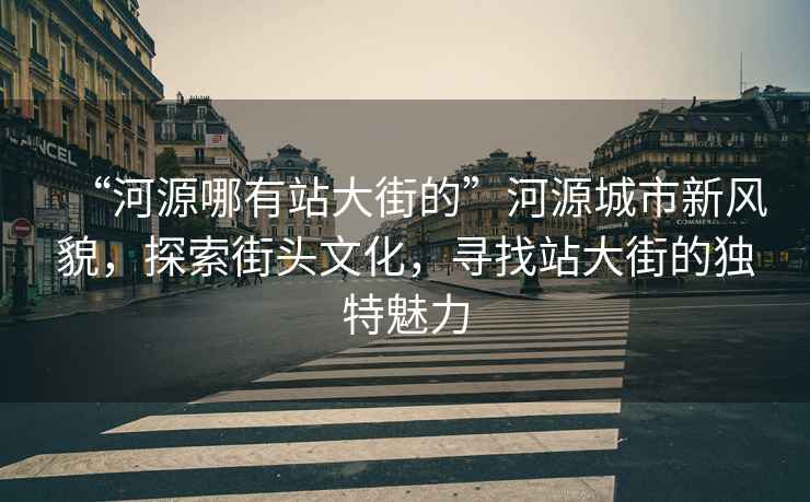 “河源哪有站大街的”河源城市新風(fēng)貌，探索街頭文化，尋找站大街的獨(dú)特魅力