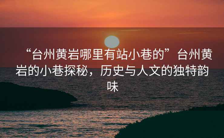 “臺(tái)州黃巖哪里有站小巷的”臺(tái)州黃巖的小巷探秘，歷史與人文的獨(dú)特韻味