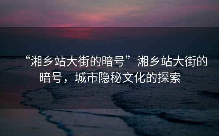 “湘鄉(xiāng)站大街的暗號(hào)”湘鄉(xiāng)站大街的暗號(hào)，城市隱秘文化的探索
