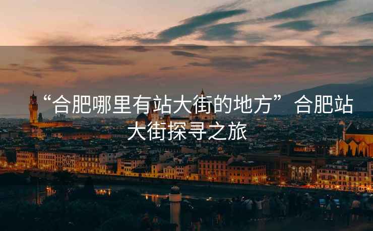 “合肥哪里有站大街的地方”合肥站大街探尋之旅