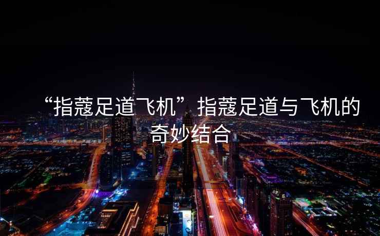 “指蔻足道飛機(jī)”指蔻足道與飛機(jī)的奇妙結(jié)合