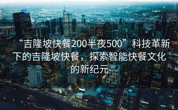 “吉隆坡快餐200半夜500”科技革新下的吉隆坡快餐，探索智能快餐文化的新紀(jì)元