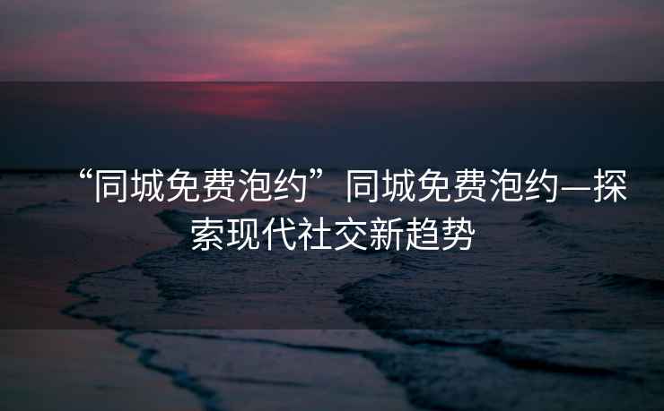 “同城免費泡約”同城免費泡約—探索現(xiàn)代社交新趨勢