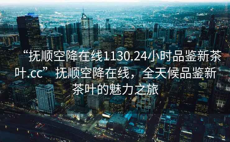 “撫順空降在線1130.24小時(shí)品鑒新茶葉.cc”撫順空降在線，全天候品鑒新茶葉的魅力之旅