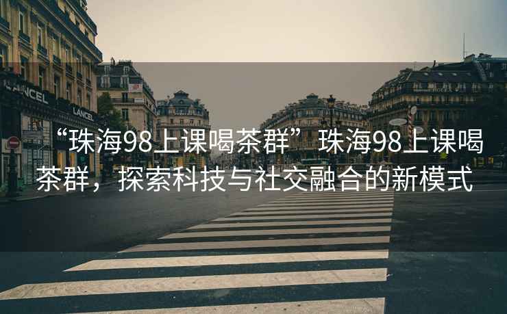 “珠海98上課喝茶群”珠海98上課喝茶群，探索科技與社交融合的新模式