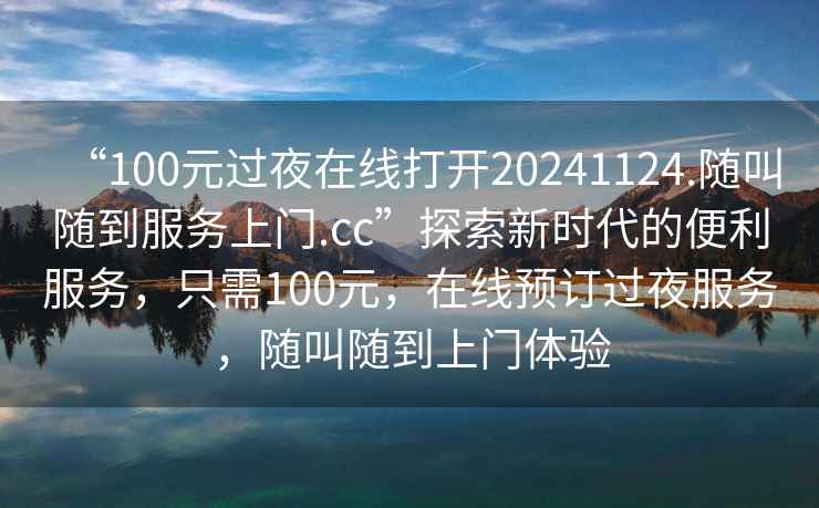 “100元過夜在線打開20241124.隨叫隨到服務(wù)上門.cc”探索新時代的便利服務(wù)，只需100元，在線預(yù)訂過夜服務(wù)，隨叫隨到上門體驗