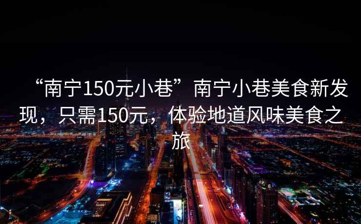 “南寧150元小巷”南寧小巷美食新發(fā)現(xiàn)，只需150元，體驗(yàn)地道風(fēng)味美食之旅