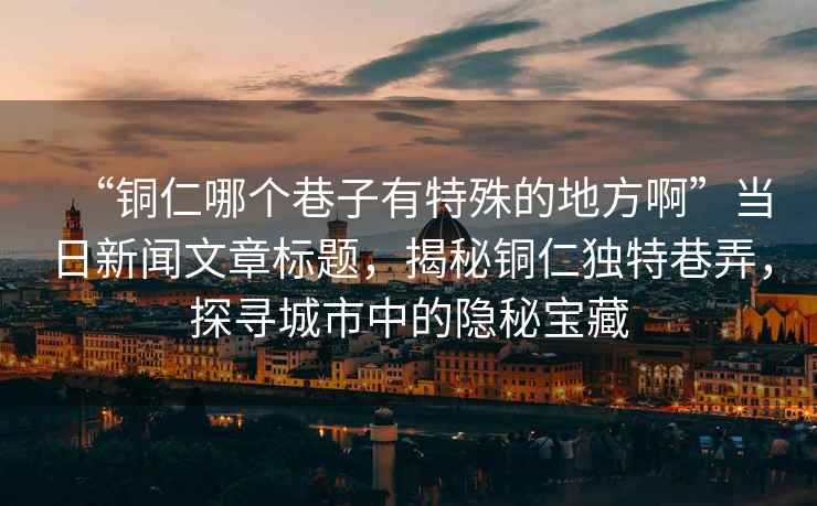 “銅仁哪個(gè)巷子有特殊的地方啊”當(dāng)日新聞文章標(biāo)題，揭秘銅仁獨(dú)特巷弄，探尋城市中的隱秘寶藏