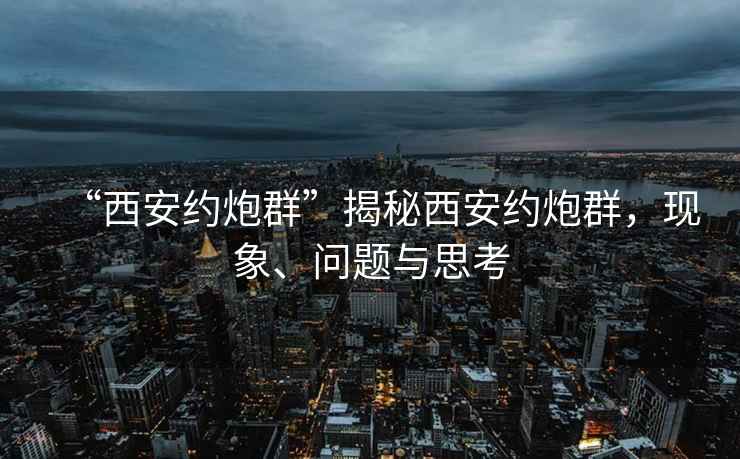 “西安約炮群”揭秘西安約炮群，現(xiàn)象、問題與思考