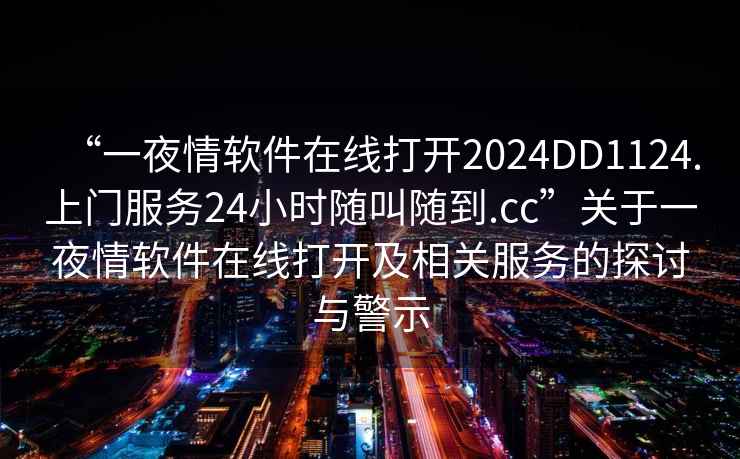 “一夜情軟件在線(xiàn)打開(kāi)2024DD1124.上門(mén)服務(wù)24小時(shí)隨叫隨到.cc”關(guān)于一夜情軟件在線(xiàn)打開(kāi)及相關(guān)服務(wù)的探討與警示