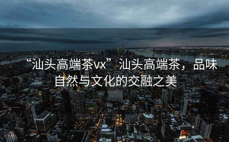 “汕頭高端茶vx”汕頭高端茶，品味自然與文化的交融之美