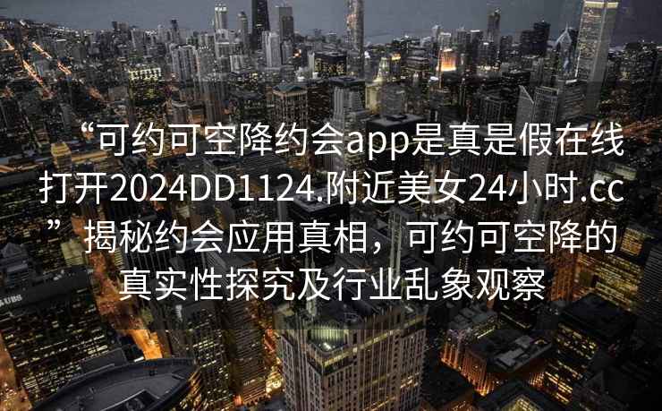“可約可空降約會app是真是假在線打開2024DD1124.附近美女24小時.cc”揭秘約會應用真相，可約可空降的真實性探究及行業(yè)亂象觀察