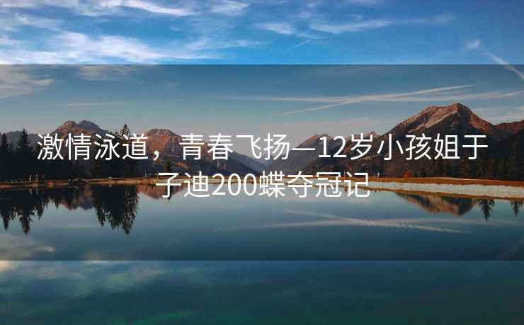 激情泳道，青春飛揚(yáng)—12歲小孩姐于子迪200蝶奪冠記