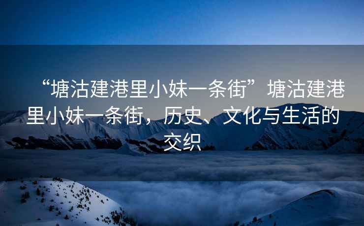 “塘沽建港里小妹一條街”塘沽建港里小妹一條街，歷史、文化與生活的交織