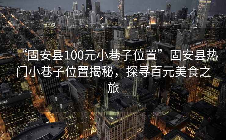 “固安縣100元小巷子位置”固安縣熱門小巷子位置揭秘，探尋百元美食之旅
