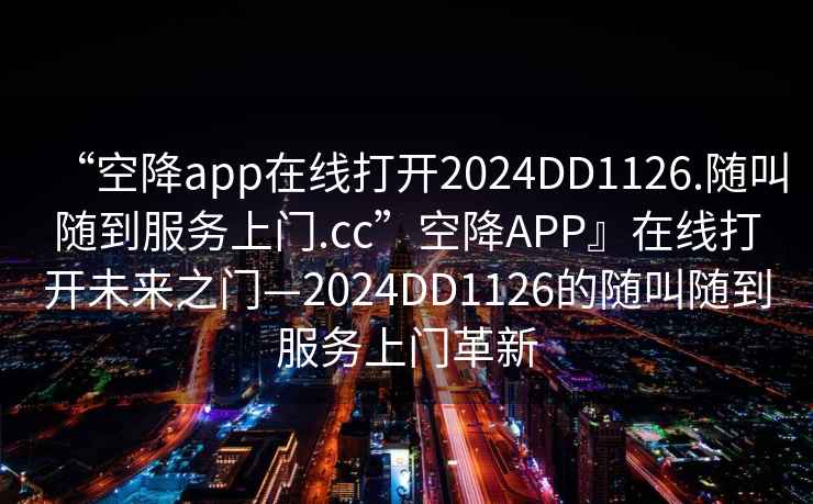 “空降app在線打開2024DD1126.隨叫隨到服務(wù)上門.cc”空降A(chǔ)PP』在線打開未來之門—2024DD1126的隨叫隨到服務(wù)上門革新