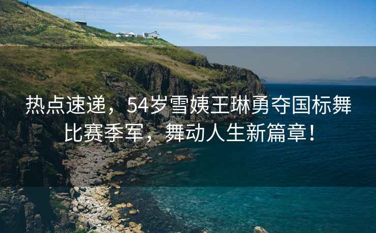 熱點速遞，54歲雪姨王琳勇奪國標舞比賽季軍，舞動人生新篇章！
